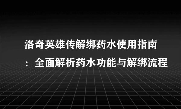 洛奇英雄传解绑药水使用指南:全面解析药水功能与解绑流程