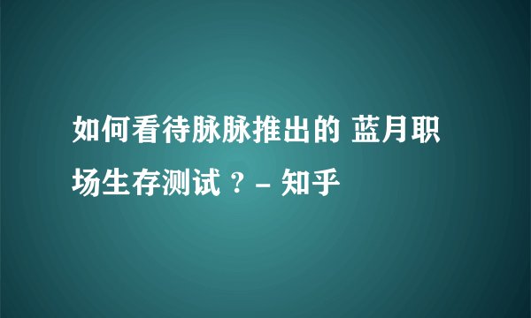 如何看待脉脉推出的 蓝月职场生存测试 ? - 知乎