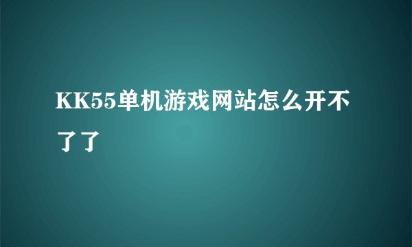 KK55单机游戏网站怎么开不了了