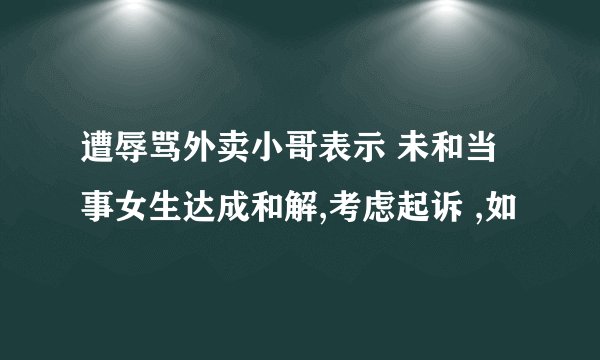 遭辱骂外卖小哥表示 未和当事女生达成和解,考虑起诉 ,如