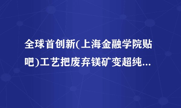 全球首创新(上海金融学院贴吧)工艺把废弃镁矿变超纯镁 镁概念股票有哪些？