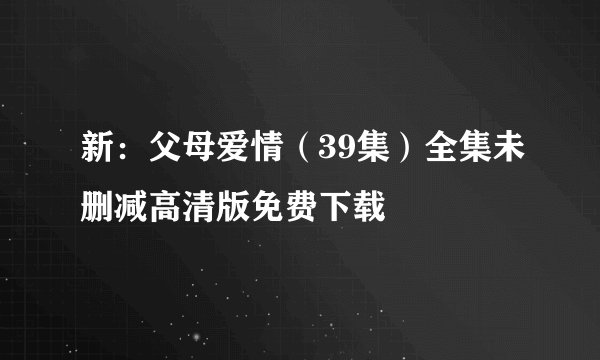 新：父母爱情（39集）全集未删减高清版免费下载