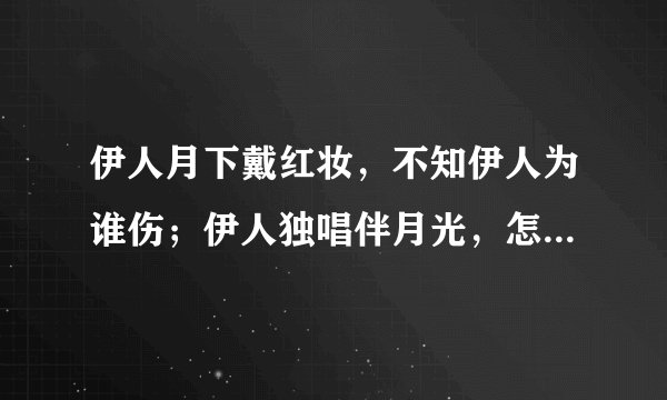 伊人月下戴红妆，不知伊人为谁伤；伊人独唱伴月光，怎奈伊人泪两行