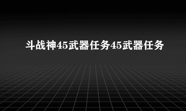 斗战神45武器任务45武器任务