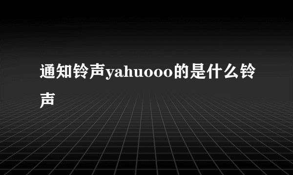 通知铃声yahuooo的是什么铃声
