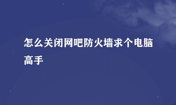 怎么关闭网吧防火墙求个电脑高手