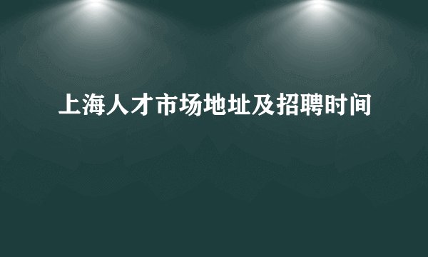 上海人才市场地址及招聘时间
