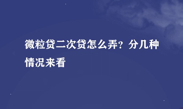 微粒贷二次贷怎么弄？分几种情况来看