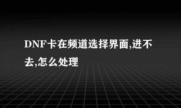 DNF卡在频道选择界面,进不去,怎么处理