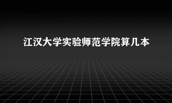 江汉大学实验师范学院算几本