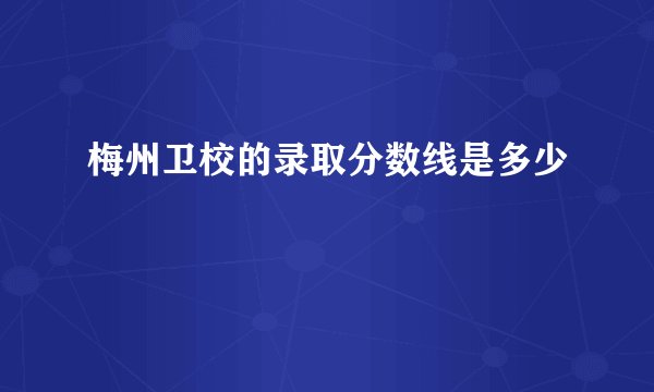 梅州卫校的录取分数线是多少