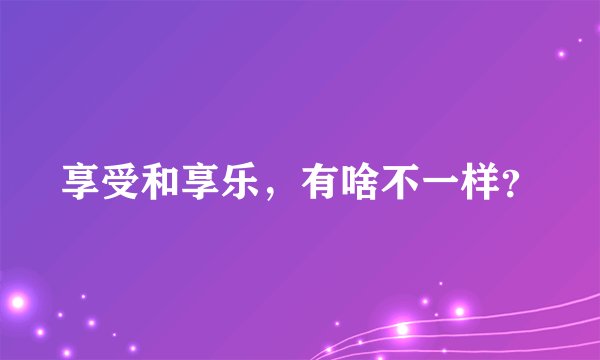 享受和享乐,有啥不一样?