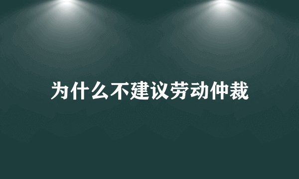 为什么不建议劳动仲裁