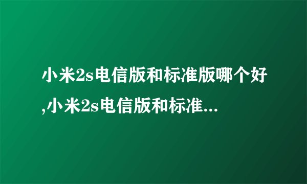 小米2s电信版和标准版哪个好,小米2s电信版和标准版哪个更优？