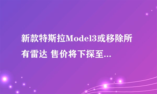 新款特斯拉Model3或移除所有雷达 售价将下探至20万以内 会有哪些影响