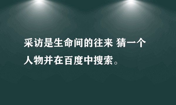 采访是生命间的往来 猜一个人物并在百度中搜索。