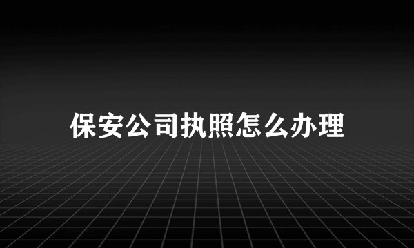 保安公司执照怎么办理