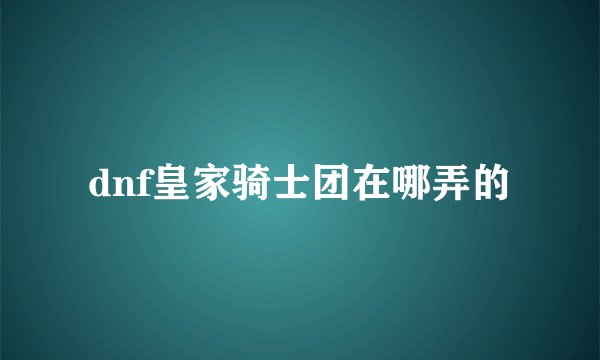 dnf皇家骑士团在哪弄的