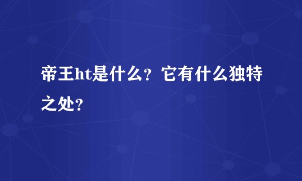帝王ht是什么？它有什么独特之处？