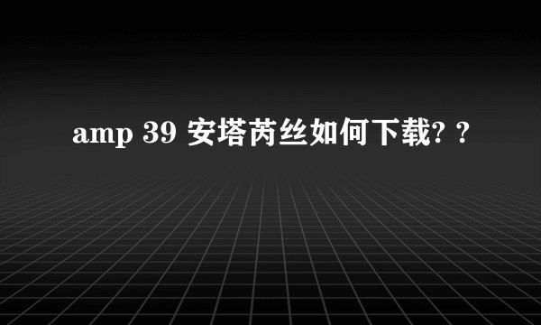 amp 39 安塔芮丝如何下载? ?