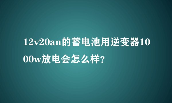 12v20an的蓄电池用逆变器1000w放电会怎么样？