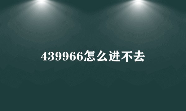 439966怎么进不去