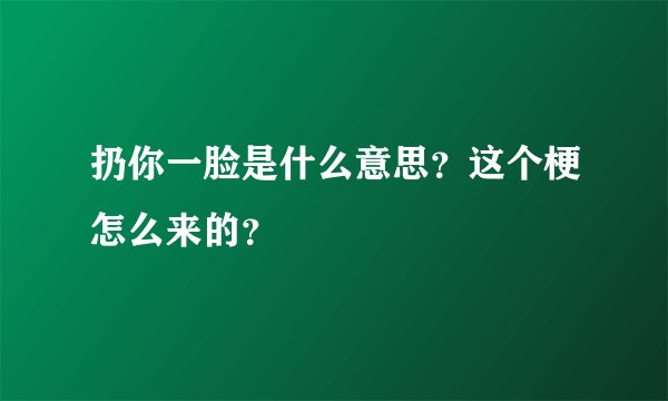 扔你一脸是什么意思？这个梗怎么来的？