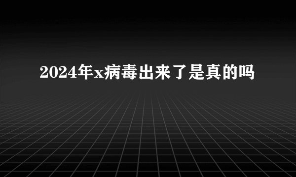 2024年x病毒出来了是真的吗