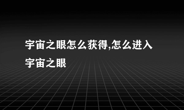 宇宙之眼怎么获得,怎么进入宇宙之眼