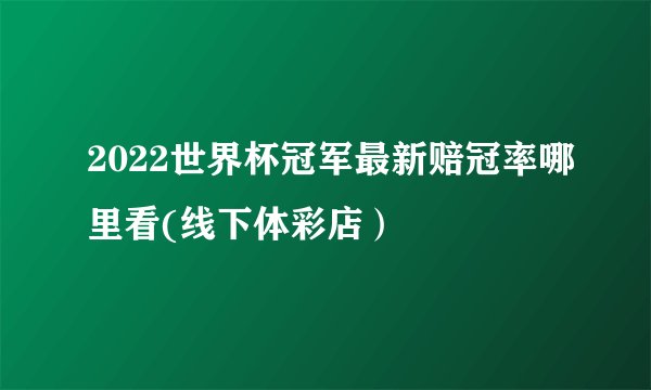 2022世界杯冠军最新赔冠率哪里看(线下体彩店）