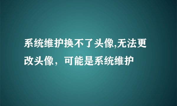 系统维护换不了头像,无法更改头像，可能是系统维护