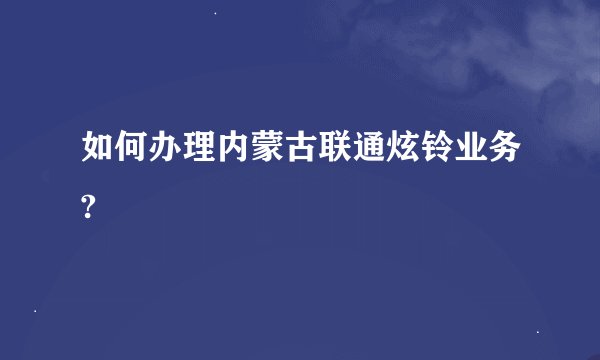 如何办理内蒙古联通炫铃业务?