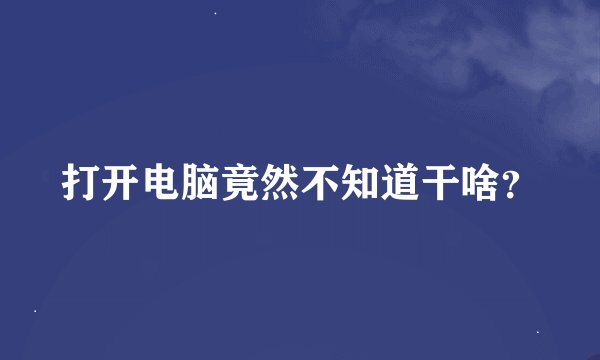 打开电脑竟然不知道干啥？