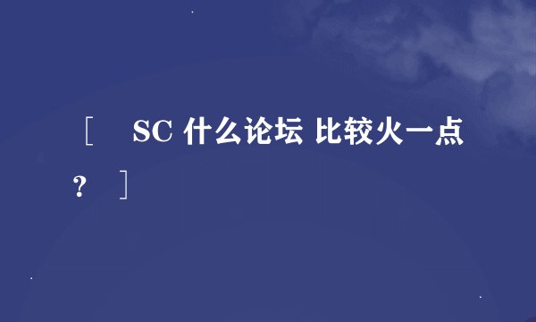 ［　SC 什么论坛 比较火一点？ ］