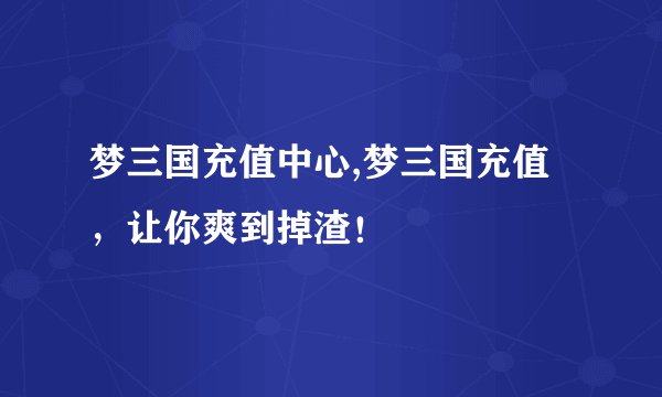 梦三国充值中心,梦三国充值，让你爽到掉渣！