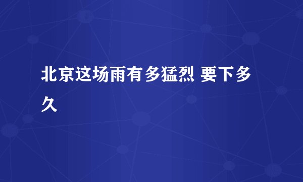 北京这场雨有多猛烈 要下多久