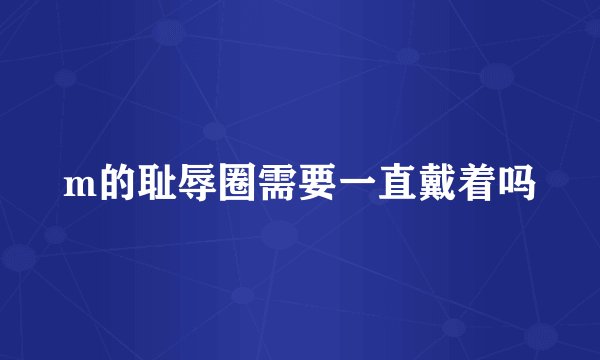 m的耻辱圈需要一直戴着吗
