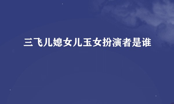 三飞儿媳女儿玉女扮演者是谁