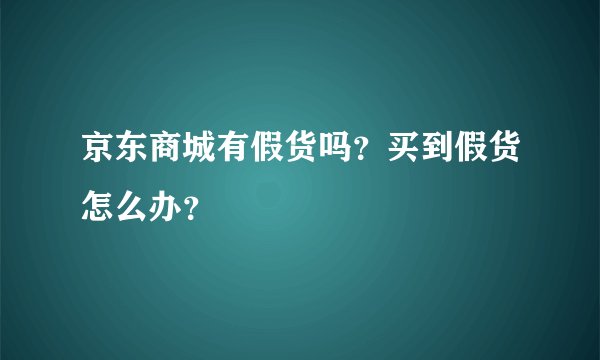 京东商城有假货吗?买到假货怎么办?