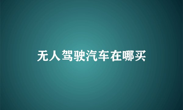 无人驾驶汽车在哪买