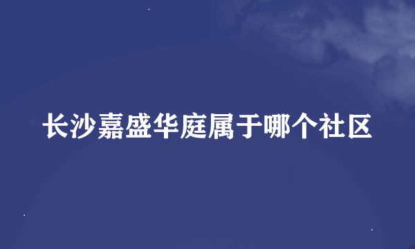 长沙嘉盛华庭属于哪个社区