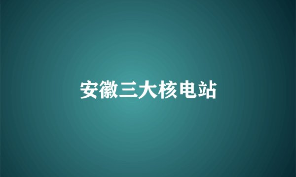 安徽三大核电站