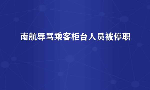 南航辱骂乘客柜台人员被停职