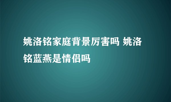 姚洛铭家庭背景厉害吗 姚洛铭蓝燕是情侣吗