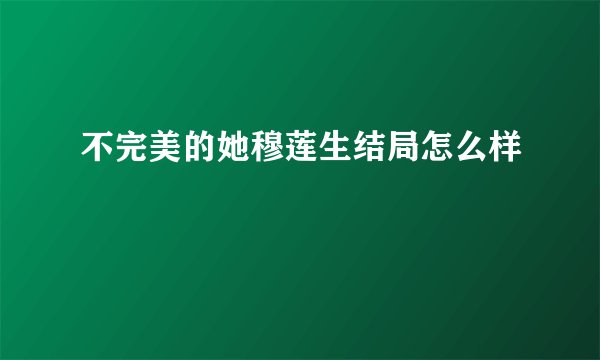 不完美的她穆莲生结局怎么样