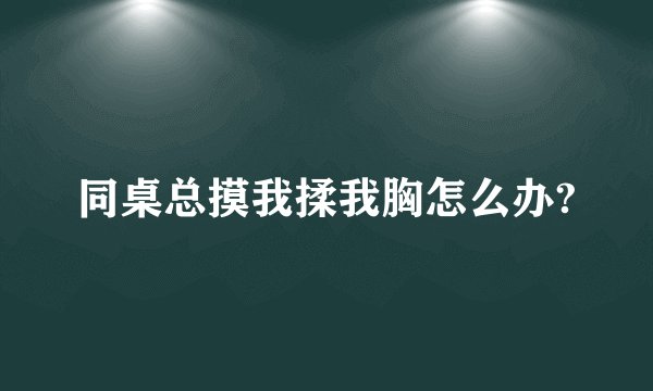同桌总摸我揉我胸怎么办?