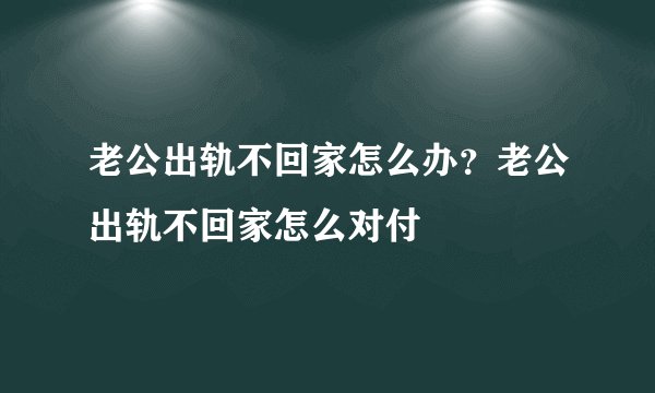 老公出轨不回家怎么办？老公出轨不回家怎么对付
