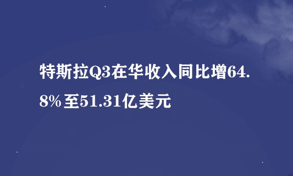 特斯拉Q3在华收入同比增64.8%至51.31亿美元