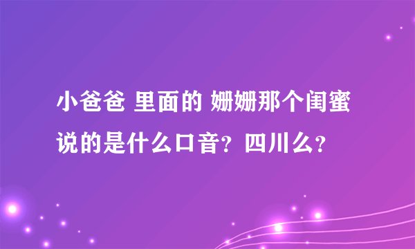 小爸爸 里面的 姗姗那个闺蜜 说的是什么口音？四川么？
