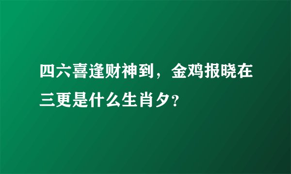 四六喜逢财神到，金鸡报晓在三更是什么生肖夕？